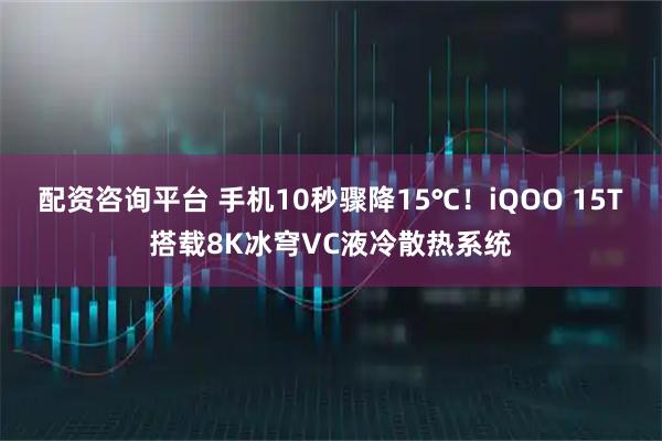 配资咨询平台 手机10秒骤降15℃！iQOO 15T搭载8K冰穹VC液冷散热系统