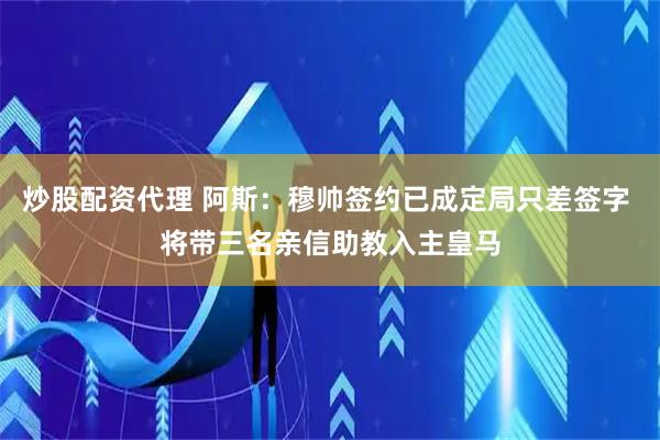 炒股配资代理 阿斯：穆帅签约已成定局只差签字 将带三名亲信助教入主皇马