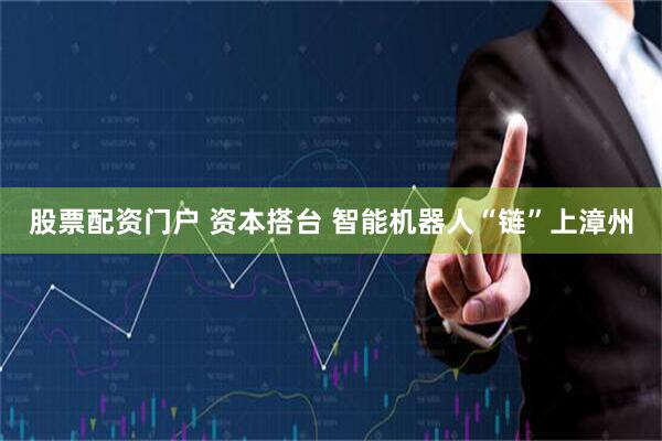 股票配资门户 资本搭台 智能机器人“链”上漳州