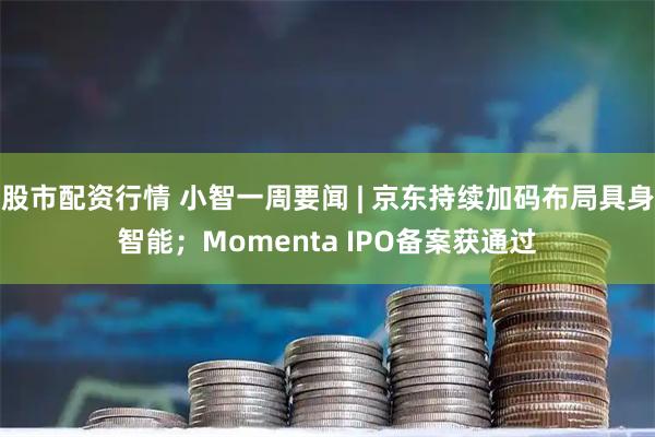 股市配资行情 小智一周要闻 | 京东持续加码布局具身智能；Momenta IPO备案获通过