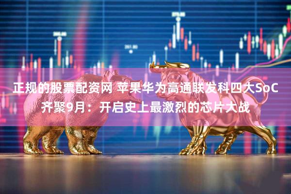 正规的股票配资网 苹果华为高通联发科四大SoC齐聚9月：开启史上最激烈的芯片大战