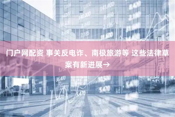 门户网配资 事关反电诈、南极旅游等 这些法律草案有新进展→