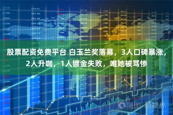 股票配资免费平台 白玉兰奖落幕，3人口碑暴涨，2人升咖，1人镀金失败，唯她被骂惨