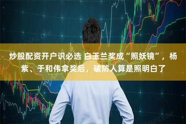 炒股配资开户识必选 白玉兰奖成“照妖镜”，杨紫、于和伟拿奖后，破防人算是照明白了
