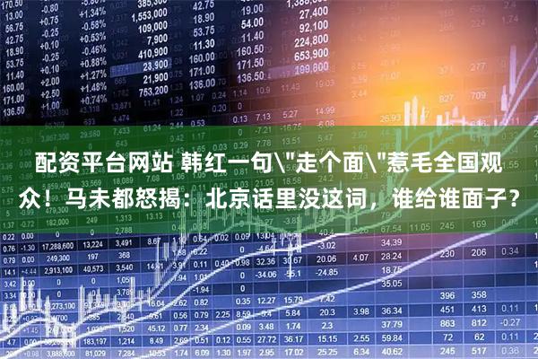 配资平台网站 韩红一句＂走个面＂惹毛全国观众！马未都怒揭：北京话里没这词，谁给谁面子？