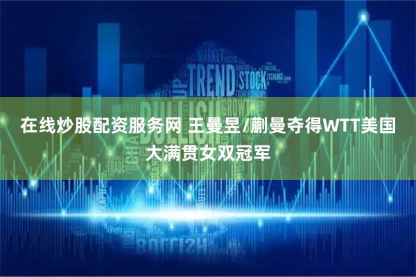 在线炒股配资服务网 王曼昱/蒯曼夺得WTT美国大满贯女双冠军