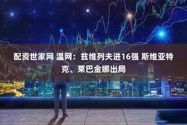 配资世家网 温网：兹维列夫进16强 斯维亚特克、莱巴金娜出局