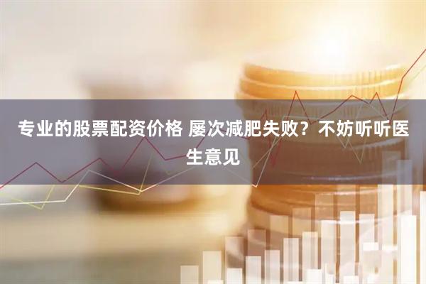 专业的股票配资价格 屡次减肥失败？不妨听听医生意见