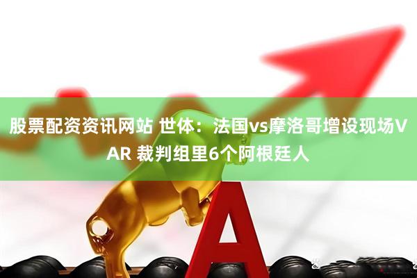 股票配资资讯网站 世体：法国vs摩洛哥增设现场VAR 裁判组里6个阿根廷人