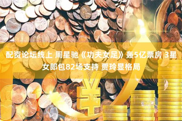 配资论坛线上 周星驰《功夫女足》轰5亿票房 3星女郎包82场支持 贾玲显格局