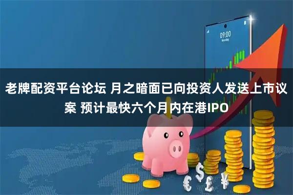 老牌配资平台论坛 月之暗面已向投资人发送上市议案 预计最快六个月内在港IPO