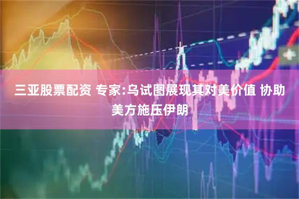三亚股票配资 专家:乌试图展现其对美价值 协助美方施压伊朗