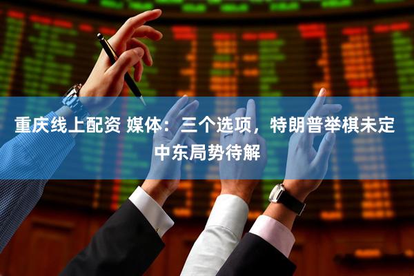 重庆线上配资 媒体：三个选项，特朗普举棋未定 中东局势待解