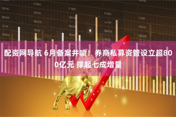 配资网导航 6月备案井喷！券商私募资管设立超800亿元 撑起七成增量