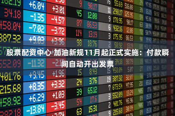 股票配资中心 加油新规11月起正式实施：付款瞬间自动开出发票