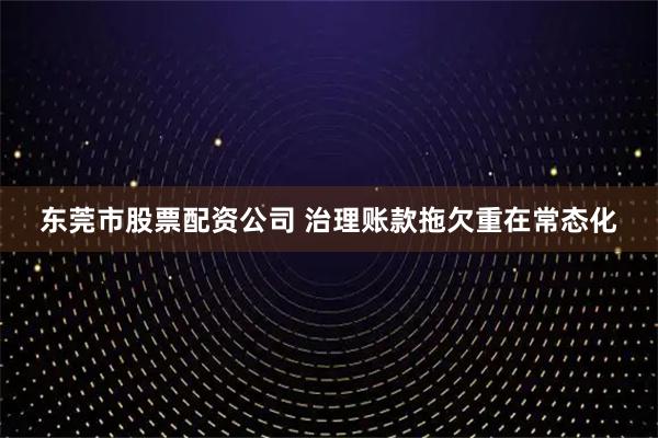 东莞市股票配资公司 治理账款拖欠重在常态化