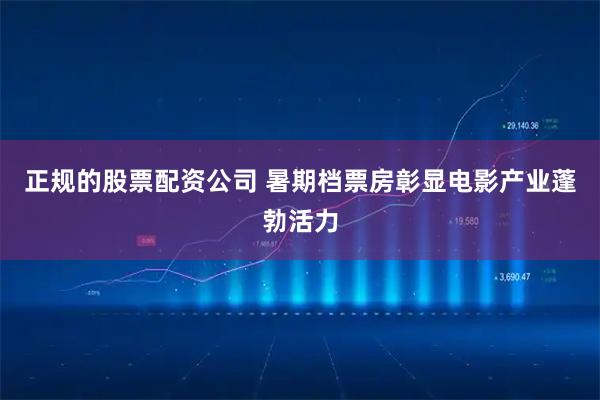 正规的股票配资公司 暑期档票房彰显电影产业蓬勃活力