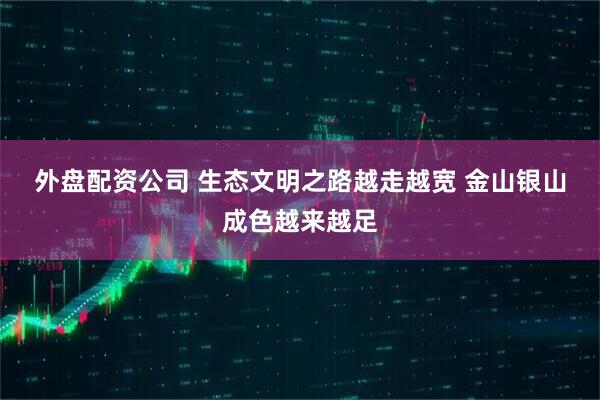 外盘配资公司 生态文明之路越走越宽 金山银山成色越来越足