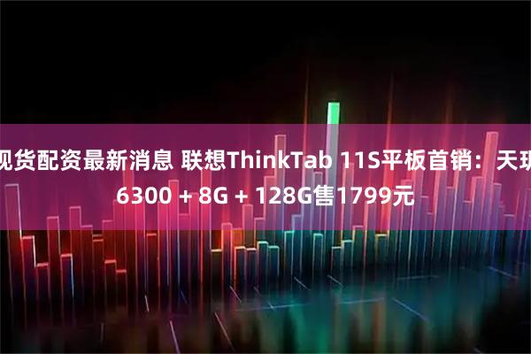 现货配资最新消息 联想ThinkTab 11S平板首销：天玑6300 + 8G + 128G售1799元