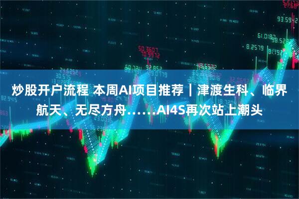 炒股开户流程 本周AI项目推荐｜津渡生科、临界航天、无尽方舟……AI4S再次站上潮头