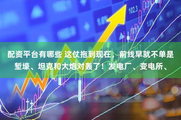 配资平台有哪些 这仗拖到现在，前线早就不单是堑壕、坦克和大炮对轰了！发电厂、变电所、