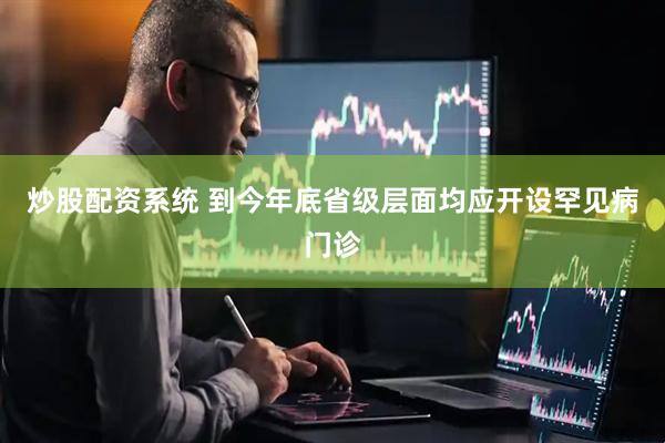 炒股配资系统 到今年底省级层面均应开设罕见病门诊