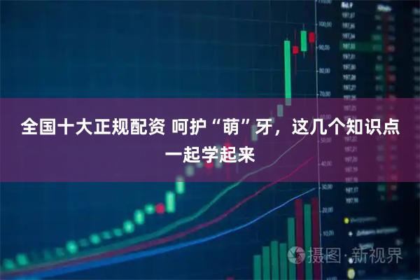 全国十大正规配资 呵护“萌”牙，这几个知识点一起学起来