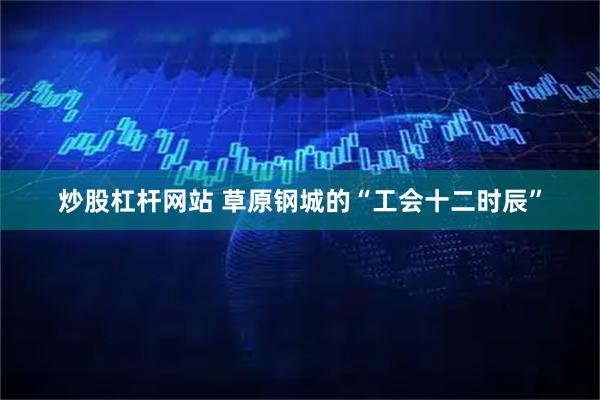 炒股杠杆网站 草原钢城的“工会十二时辰”