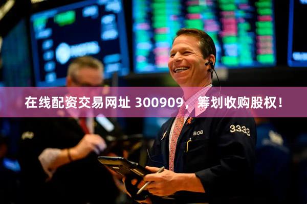 在线配资交易网址 300909，筹划收购股权！
